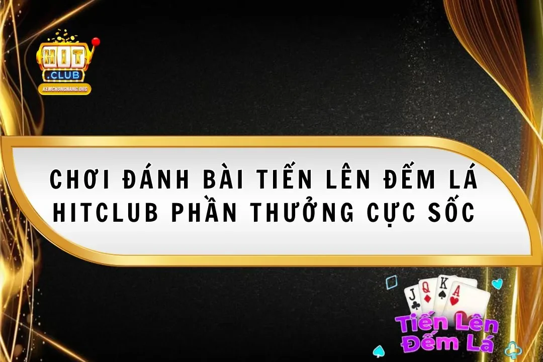 Chơi Đánh Bài Tiến Lên Đếm Lá Hitclub Phần Thưởng Cực Sốc