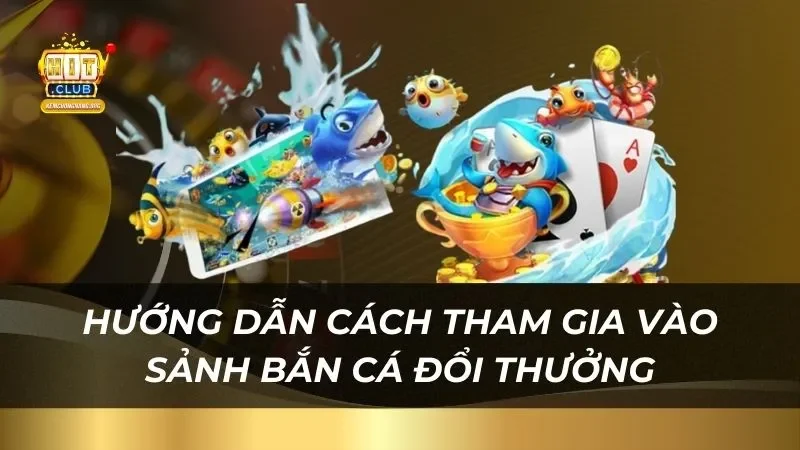 Hướng dẫn cách tham gia vào sảnh bắn cá đổi thưởng Hitclub