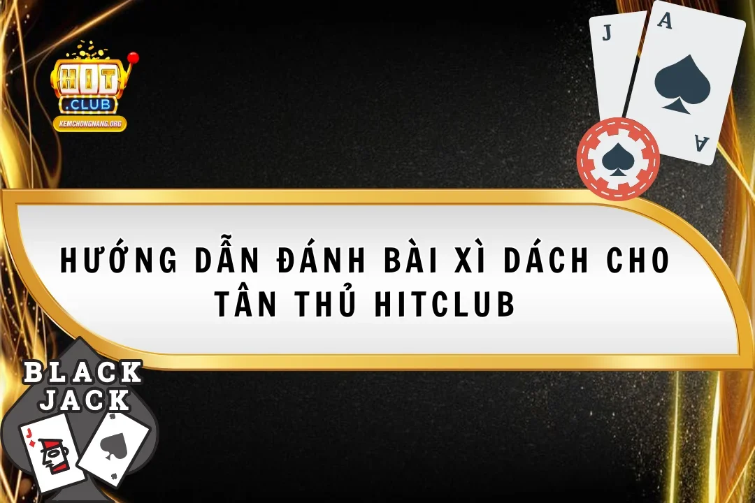 Hướng Dẫn Đánh Bài Xì Dách Cực Chuẩn Cho Tân Thủ HitClub