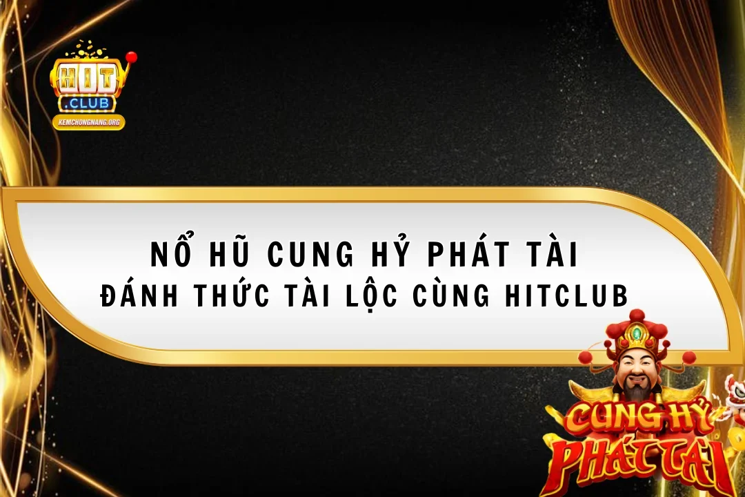 Nổ Hũ Cung Hỷ Phát Tài - Đánh Thức Tài Lộc Cùng Hitclub